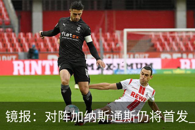 镜报：对阵加纳斯通斯仍将首发 图赫尔看重他的经验和组织能力
